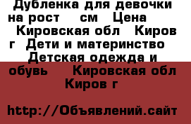 Дубленка для девочки на рост 110см › Цена ­ 950 - Кировская обл., Киров г. Дети и материнство » Детская одежда и обувь   . Кировская обл.,Киров г.